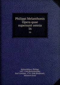 Philippi Melanthonis Opera quae supersunt omnia. 16