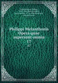 Philippi Melanthonis Opera quae supersunt omnia. 17