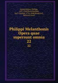 Philippi Melanthonis Opera quae supersunt omnia. 22