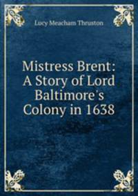 Mistress Brent: A Story of Lord Baltimore`s Colony in 1638