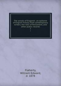 The annals of England : an epitome of English history, from contemporary writers, the rolls of Parliament, and other public records. 1