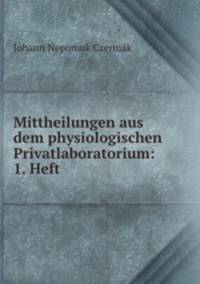 Mittheilungen aus dem physiologischen Privatlaboratorium: 1. Heft