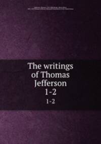 The writings of Thomas Jefferson. 1-2
