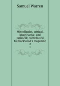 Miscellanies, critical, imaginative, and juridical; contributed to Blackwood`s magazine. 2