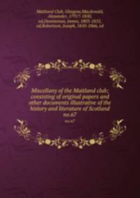 Miscellany of the Maitland club; consisting of original papers and other documents illustrative of the history and literature of Scotland. no.67