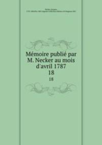 Memoire publie par M. Necker au mois d`avril 1787. 18