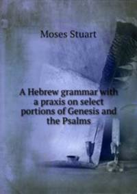 A Hebrew grammar with a praxis on select portions of Genesis and the Psalms