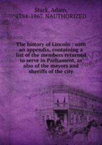 The history of Lincoln : with an appendix, containing a list of the members returned to serve in Parliament, as also of the mayors and sheriffs of the city