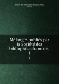 Melanges publies par la Societe des bibliophiles francois . 1
