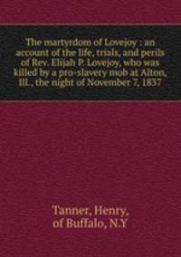 The martyrdom of Lovejoy : an account of the life, trials, and perils of Rev. Elijah P. Lovejoy, who was killed by a pro-slavery mob at Alton, Ill., the night of November 7, 1837