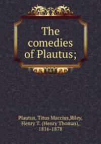 The comedies of Plautus;