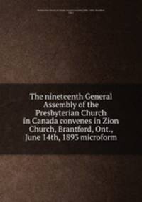 The nineteenth General Assembly of the Presbyterian Church in Canada convenes in Zion Church, Brantford, Ont., June 14th, 1893 microform