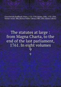 The statutes at large : from Magna Charta, to the end of the last parliament, 1761. In eight volumes. 9