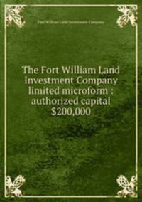 The Fort William Land Investment Company limited microform : authorized capital $200,000
