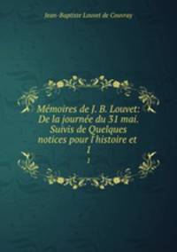 Mmoires de J. B. Louvet: De la journe du 31 mai. Suivis de Quelques notices pour l`histoire et .. 1