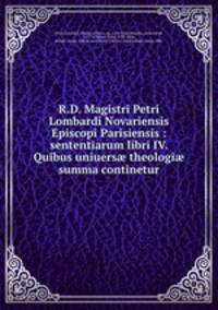 R.D. Magistri Petri Lombardi Novariensis Episcopi Parisiensis : sententiarum libri IV. Quibus uniuers theologi summa continetur