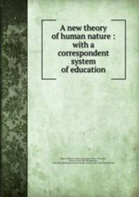 A new theory of human nature : with a correspondent system of education