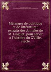 Melanges de politique et de litterature : extraits des Annales de M. Linguet, pour servir a l`histoire du XVIIIe. siecle