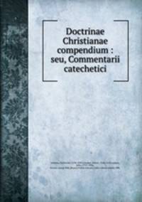 Doctrinae Christianae compendium : seu, Commentarii catechetici