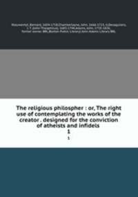 The religious philospher : or, The right use of contemplating the works of the creator . designed for the conviction of atheists and infidels .. 1