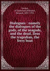 Dialogues : namely the dialoques of the gods, of the seagods, and the dead, Zeus the tragedian, the ferry boat