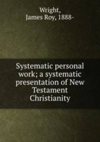 Systematic personal work; a systematic presentation of New Testament Christianity