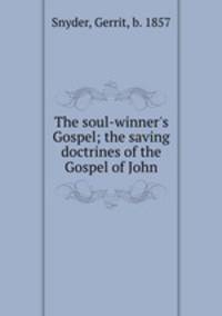 The soul-winner`s Gospel; the saving doctrines of the Gospel of John