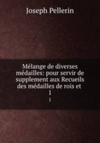 Mlange de diverses mdailles: pour servir de supplement aux Recueils des mdailles de rois et .. 1