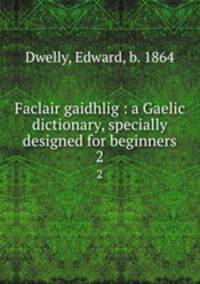 Faclair gaidhlig : a Gaelic dictionary, specially designed for beginners. 2
