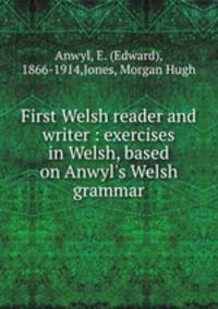 First Welsh reader and writer : exercises in Welsh, based on Anwyl`s Welsh grammar