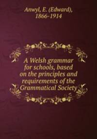 A Welsh grammar for schools, based on the principles and requirements of the Grammatical Society