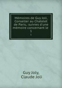 Mmoires de Guy Joli, Conseller au Chatelet de Paris,: suivies d`une mmoire concernant le .. 1
