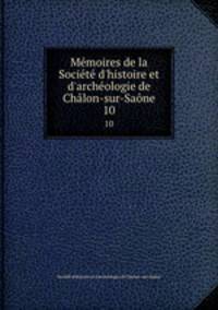 Mmoires de la Socit d`histoire et d`archologie de Chlon-sur-Sane. 10