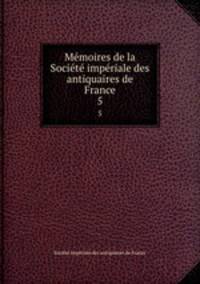Memoires de la Societe imperiale des antiquaires de France. 5