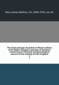 The Scots peerage; founded on Wood`s edition of Sir Robert Douglas`s peerage of Scotland; containing an historical and genealogical account of the nobility of that kingdom. 3