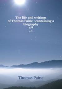 The life and writings of Thomas Paine : containing a biography. v.9