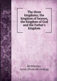 The three kingdoms; the kingdom of heaven, the kingdom of God and the Father`s kingdom