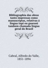 Bibliographia das obras tanto impressas como manuscriptas, relativas lingua tupi ou guarani tambem chamada lingua geral do Brazil