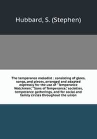 The temperance melodist : consisting of glees, songs, and pieces, arranged and adapted expressly for the use of "Temperance Watchmen,""Sons of Temperance," societies, temperance gatherings, and for social and family circles throughout the union