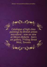 Catalogue of high class paintings by British artists microform : now on view at Messrs Roberts & Son`s art gallery, 79 King Street West, Toronto
