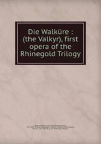 Die Walkre : (the Valkyr), first opera of the Rhinegold Trilogy