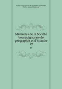 Mmoires de la Socit bourguignonne de geographie et d`histoire. 19