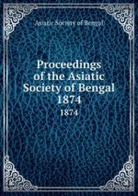 Proceedings of the Asiatic Society of Bengal. 1874