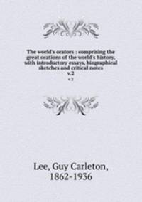 The world`s orators : comprising the great orations of the world`s history, with introductory essays, biographical sketches and critical notes. v.2