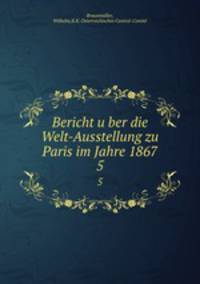 Bericht uber die Welt-Ausstellung zu Paris im Jahre 1867. 5