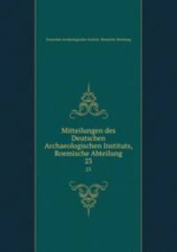 Mitteilungen des Deutschen Archaeologischen Instituts, Roemische Abteilung. 23