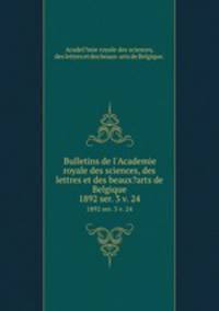 Bulletins de l`Academie royale des sciences, des lettres et des beaux?arts de Belgique.. 1892 ser. 3 v. 24
