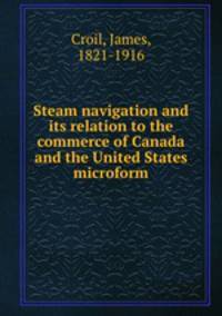 Steam navigation and its relation to the commerce of Canada and the United States microform