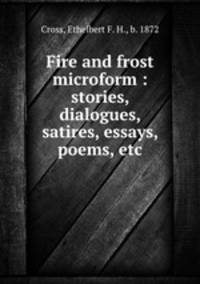 Fire and frost microform : stories, dialogues, satires, essays, poems, etc.