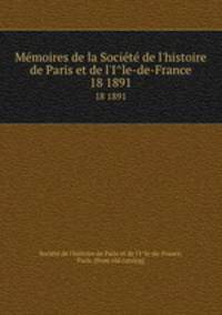 Memoires de la Societe de l`histoire de Paris et de l`Ile-de-France. 18 1891